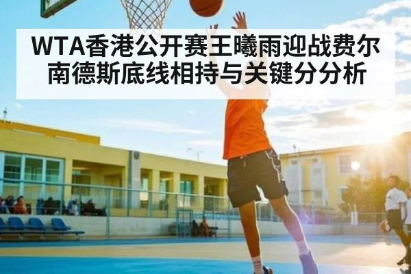 WTA香港公开赛王曦雨迎战费尔南德斯底线相持与关键分分析 | kaiyun.com