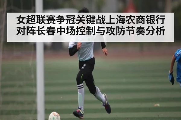女超联赛争冠关键战上海农商银行对阵长春中场控制与攻防节奏分析 | kaiyun.com