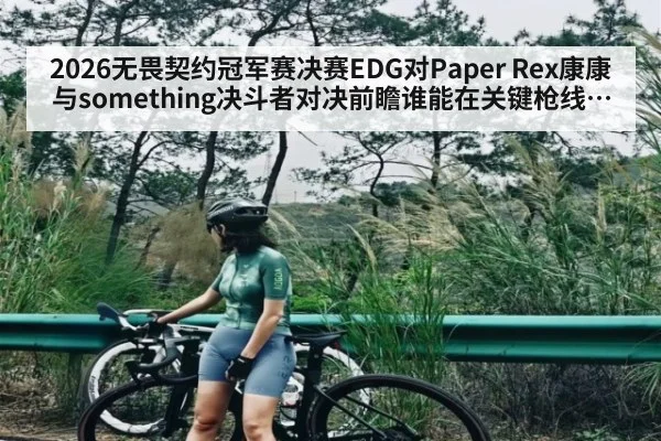2026无畏契约冠军赛决赛EDG对Paper Rex康康与something决斗者对决前瞻谁能在关键枪线撕开缺口 | kaiyun.com