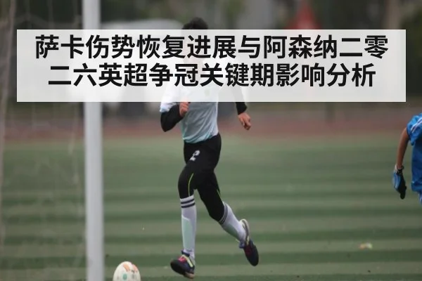 萨卡伤势恢复进展与阿森纳二零二六英超争冠关键期影响分析