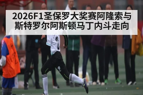 2026F1圣保罗大奖赛阿隆索与斯特罗尔阿斯顿马丁内斗走向