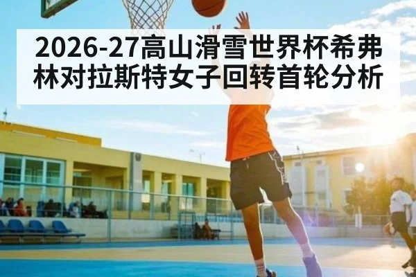 2026-27高山滑雪世界杯希弗林对拉斯特女子回转首轮分析
